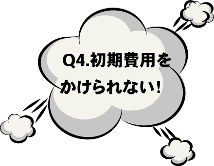 Q4. 初期費用をかけられない!